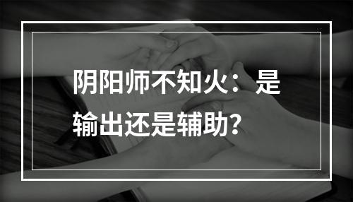 阴阳师不知火：是输出还是辅助？