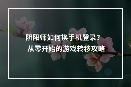 阴阳师如何换手机登录？  从零开始的游戏转移攻略