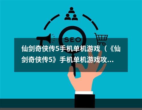 仙剑奇侠传5手机单机游戏（《仙剑奇侠传5》手机单机游戏攻略）