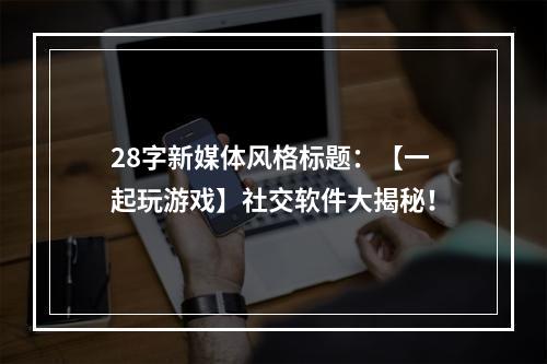 28字新媒体风格标题：【一起玩游戏】社交软件大揭秘！