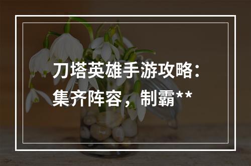 刀塔英雄手游攻略：集齐阵容，制霸**