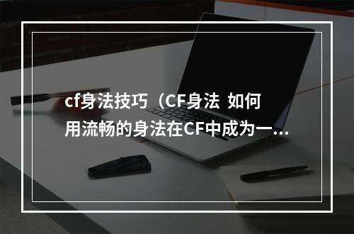 cf身法技巧（CF身法  如何用流畅的身法在CF中成为一名强者）