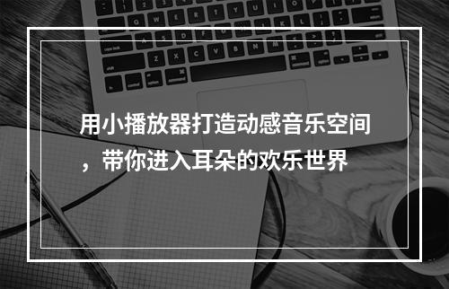 用小播放器打造动感音乐空间，带你进入耳朵的欢乐世界