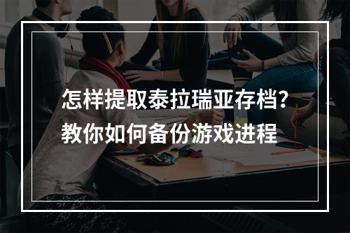 怎样提取泰拉瑞亚存档？教你如何备份游戏进程