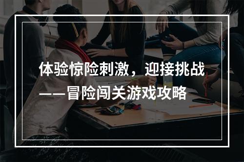 体验惊险刺激，迎接挑战——冒险闯关游戏攻略