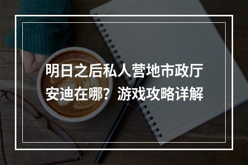 明日之后私人营地市政厅安迪在哪？游戏攻略详解