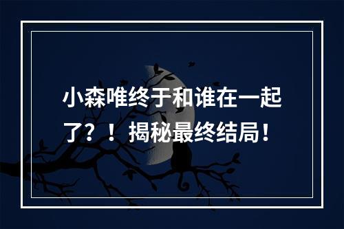 小森唯终于和谁在一起了？！揭秘最终结局！