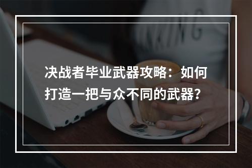 决战者毕业武器攻略：如何打造一把与众不同的武器？