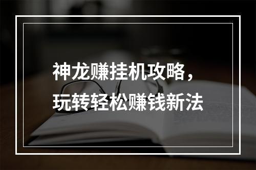 神龙赚挂机攻略，玩转轻松赚钱新法