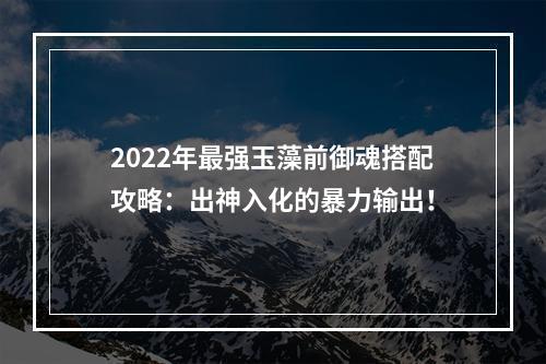 2022年最强玉藻前御魂搭配攻略：出神入化的暴力输出！