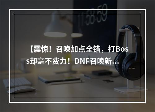 【震惊！召唤加点全错，打Boss却毫不费力！DNF召唤新手教学】