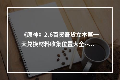 《原神》2.6百货奇货立本第一天兑换材料收集位置大全--手游攻略网