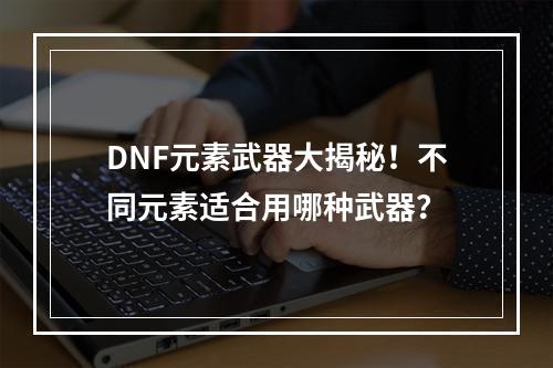 DNF元素武器大揭秘！不同元素适合用哪种武器？