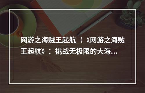 网游之海贼王起航（《网游之海贼王起航》：挑战无极限的大海航程）