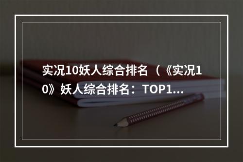 实况10妖人综合排名（《实况10》妖人综合排名：TOP10球员大揭秘！）