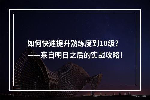 如何快速提升熟练度到10级？——来自明日之后的实战攻略！