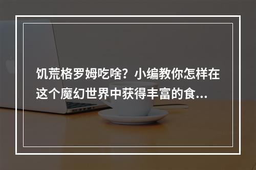 饥荒格罗姆吃啥？小编教你怎样在这个魔幻世界中获得丰富的食材！