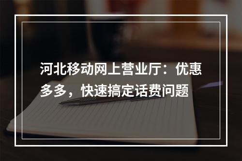 河北移动网上营业厅：优惠多多，快速搞定话费问题