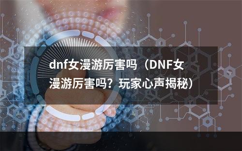 dnf女漫游厉害吗（DNF女漫游厉害吗？玩家心声揭秘）