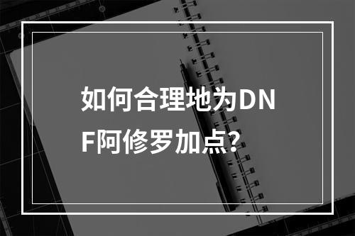 如何合理地为DNF阿修罗加点？