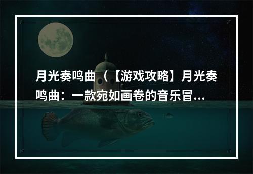 月光奏鸣曲（【游戏攻略】月光奏鸣曲：一款宛如画卷的音乐冒险游戏）