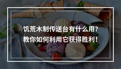 饥荒木制传送台有什么用？教你如何利用它获得胜利！