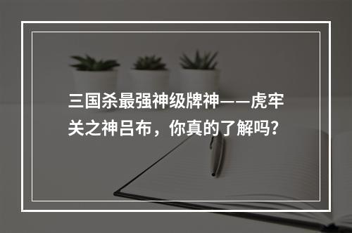 三国杀最强神级牌神——虎牢关之神吕布，你真的了解吗？