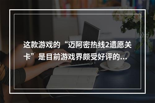 这款游戏的“迈阿密热线2遗愿关卡”是目前游戏界颇受好评的作品之一。这里是攻略！