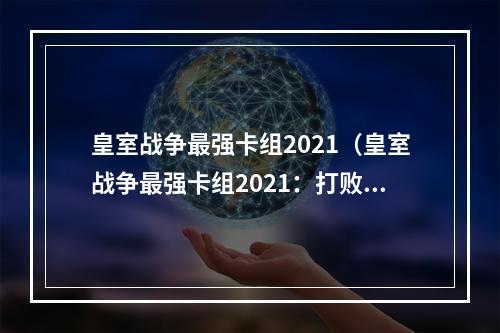 皇室战争最强卡组2021（皇室战争最强卡组2021：打败对手的必杀技！）