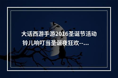 大话西游手游2016圣诞节活动 铃儿响叮当圣诞夜狂欢--游戏攻略网