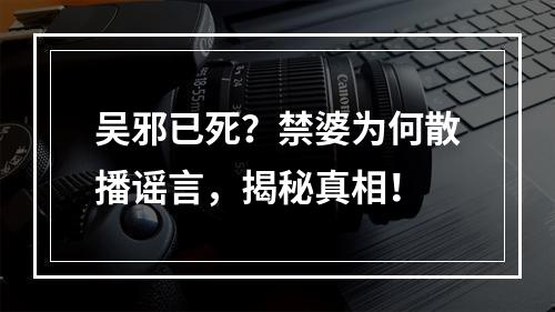 吴邪已死？禁婆为何散播谣言，揭秘真相！