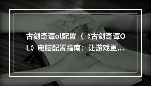 古剑奇谭ol配置（《古剑奇谭OL》电脑配置指南：让游戏更加流畅）