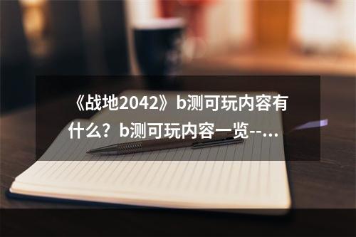 《战地2042》b测可玩内容有什么？b测可玩内容一览--安卓攻略网