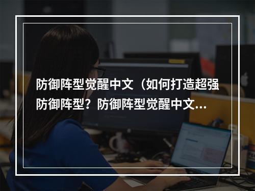 防御阵型觉醒中文（如何打造超强防御阵型？防御阵型觉醒中文攻略）