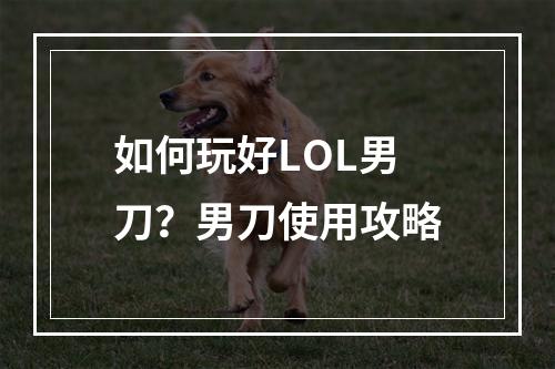 如何玩好LOL男刀？男刀使用攻略