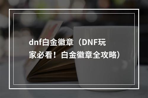 dnf白金徽章（DNF玩家必看！白金徽章全攻略）