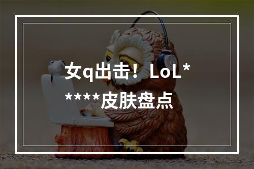 女q出击！LoL*****皮肤盘点