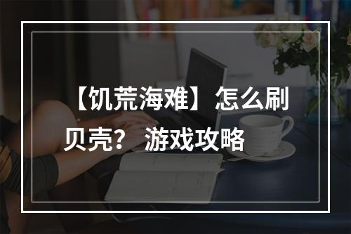 【饥荒海难】怎么刷贝壳？ 游戏攻略