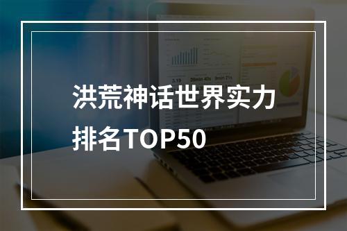 洪荒神话世界实力排名TOP50