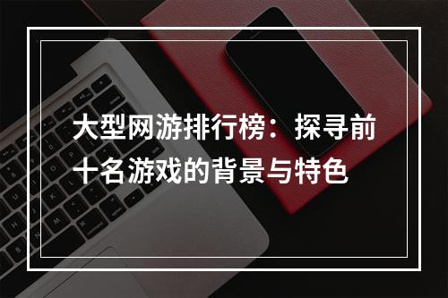 大型网游排行榜：探寻前十名游戏的背景与特色