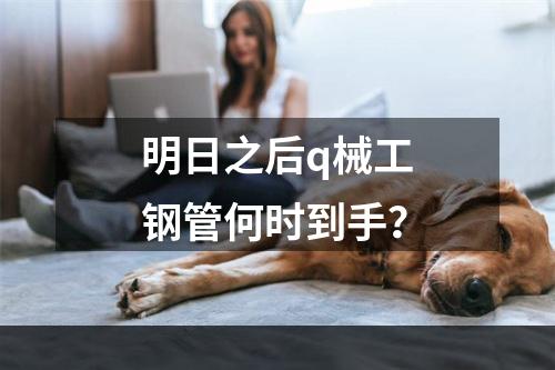 明日之后q械工钢管何时到手？