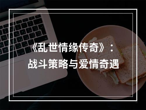 《乱世情缘传奇》：战斗策略与爱情奇遇