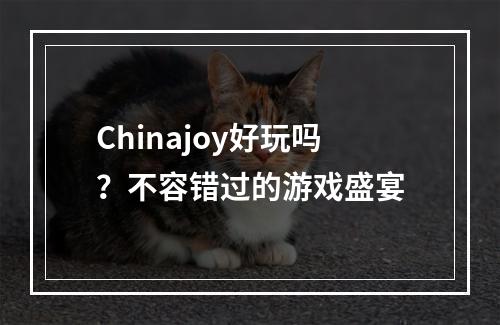 Chinajoy好玩吗？不容错过的游戏盛宴