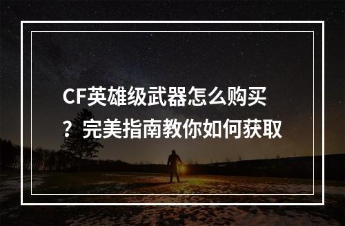 CF英雄级武器怎么购买？完美指南教你如何获取