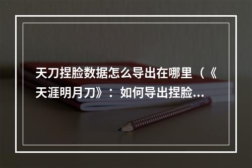 天刀捏脸数据怎么导出在哪里（《天涯明月刀》：如何导出捏脸数据？）