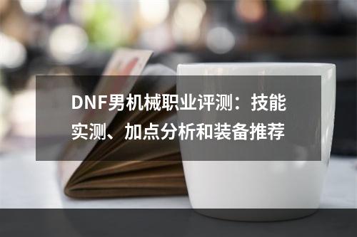 DNF男机械职业评测：技能实测、加点分析和装备推荐