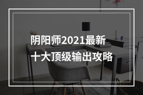 阴阳师2021最新十大顶级输出攻略