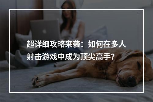 超详细攻略来袭：如何在多人射击游戏中成为顶尖高手？