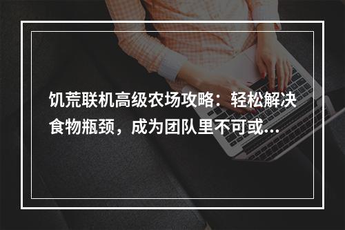 饥荒联机高级农场攻略：轻松解决食物瓶颈，成为团队里不可或缺的一员