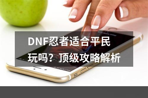 DNF忍者适合平民玩吗？顶级攻略解析